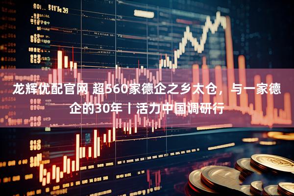 龙辉优配官网 超560家德企之乡太仓，与一家德企的30年丨活力中国调研行