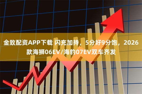 金致配资APP下载 闪充加持，5分好9分饱，2026款海狮06EV/海豹07EV双车齐发