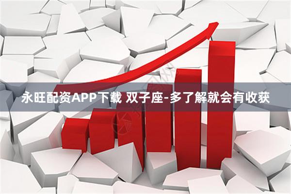 永旺配资APP下载 双子座-多了解就会有收获