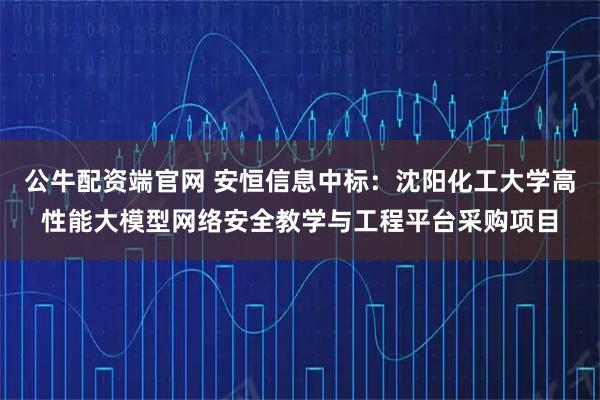 公牛配资端官网 安恒信息中标：沈阳化工大学高性能大模型网络安全教学与工程平台采购项目