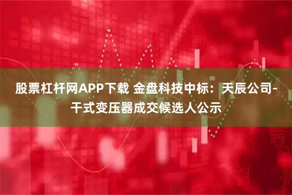 股票杠杆网APP下载 金盘科技中标：天辰公司-干式变压器成交候选人公示