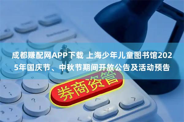 成都赚配网APP下载 上海少年儿童图书馆2025年国庆节、中秋节期间开放公告及活动预告