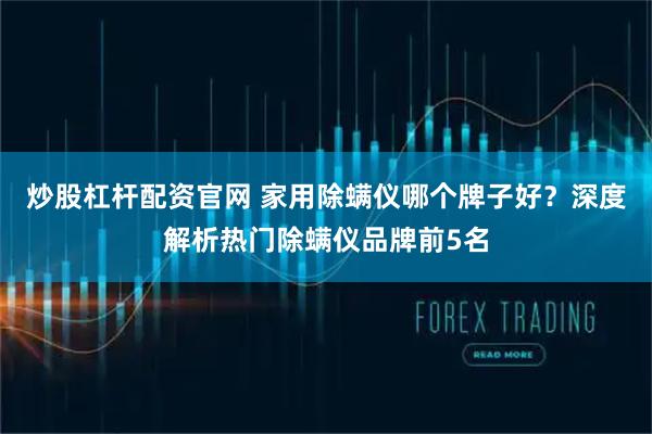 炒股杠杆配资官网 家用除螨仪哪个牌子好？深度解析热门除螨仪品牌前5名