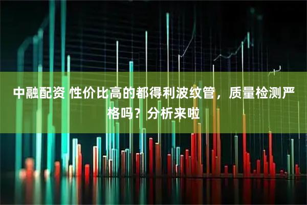 中融配资 性价比高的都得利波纹管，质量检测严格吗？分析来啦