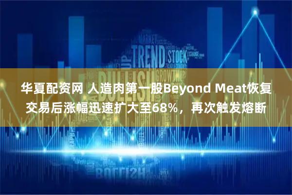 华夏配资网 人造肉第一股Beyond Meat恢复交易后涨幅迅速扩大至68%，再次触发熔断