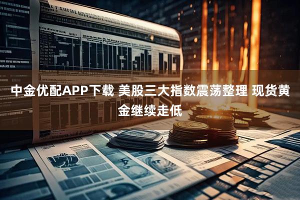 中金优配APP下载 美股三大指数震荡整理 现货黄金继续走低