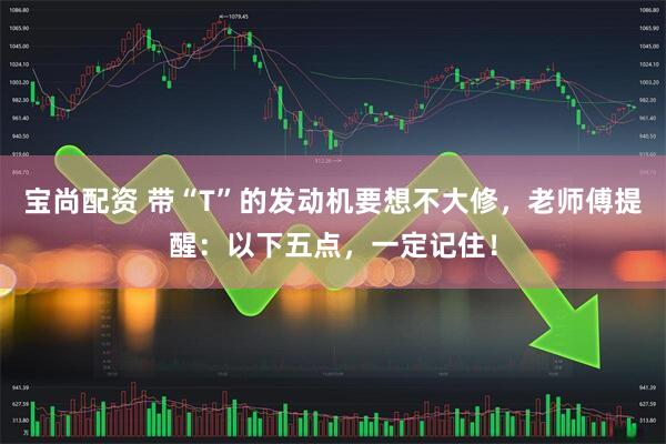 宝尚配资 带“T”的发动机要想不大修，老师傅提醒：以下五点，一定记住！