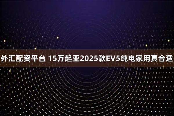 外汇配资平台 15万起亚2025款EV5纯电家用真合适