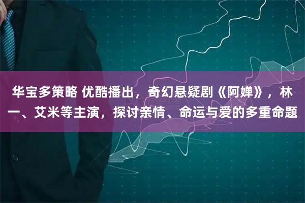 华宝多策略 优酷播出，奇幻悬疑剧《阿婵》，林一、艾米等主演，探讨亲情、命运与爱的多重命题