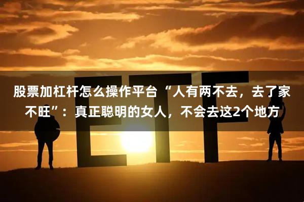股票加杠杆怎么操作平台 “人有两不去，去了家不旺”：真正聪明的女人，不会去这2个地方