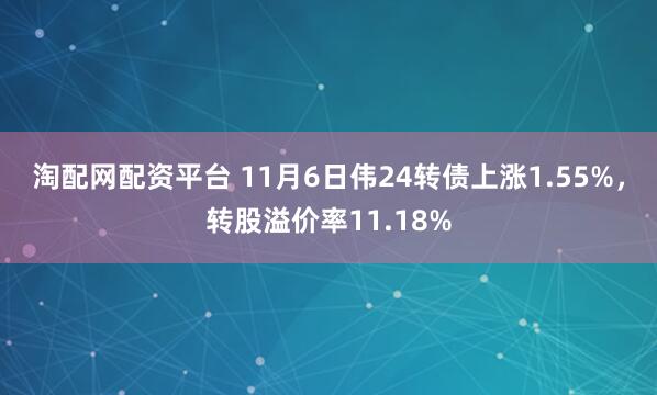 淘配网配资平台 11月6日伟24转债上涨1.55%，转股溢价率11.18%