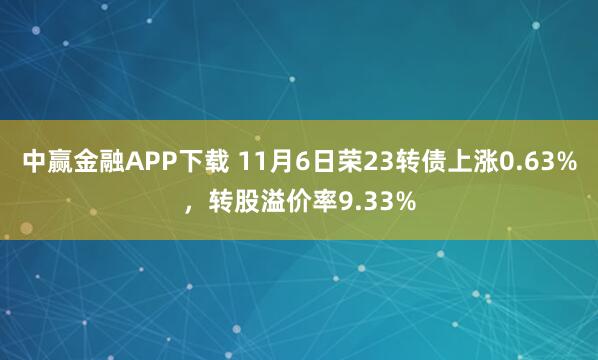 中赢金融APP下载 11月6日荣23转债上涨0.63%，转股溢价率9.33%