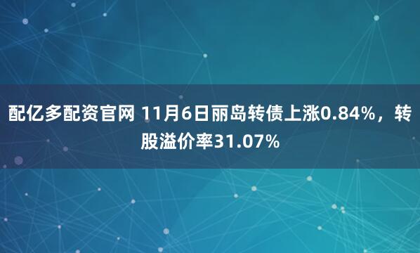 配亿多配资官网 11月6日丽岛转债上涨0.84%，转股溢价率31.07%