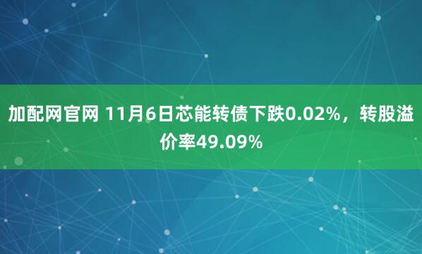 加配网官网 11月6日芯能转债下跌0.02%，转股溢价率49.09%
