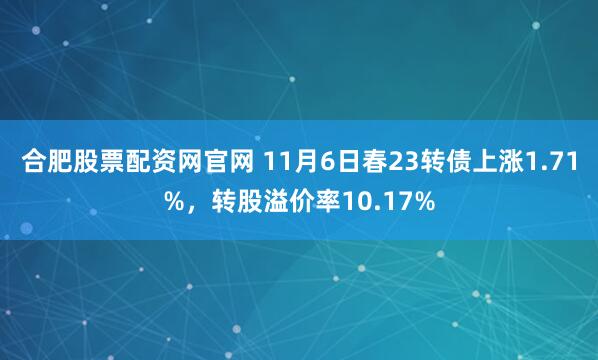 合肥股票配资网官网 11月6日春23转债上涨1.71%，转股溢价率10.17%