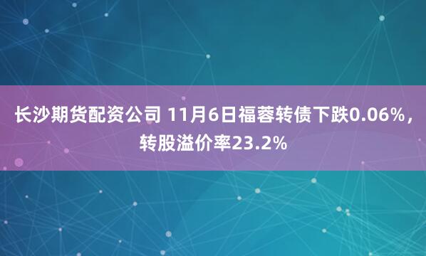 长沙期货配资公司 11月6日福蓉转债下跌0.06%，转股溢价率23.2%