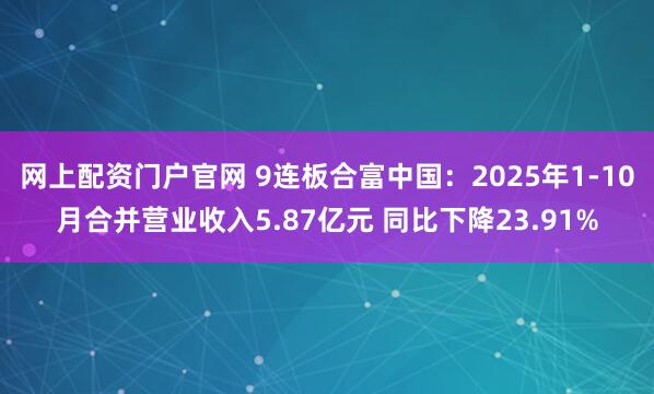 网上配资门户官网 9连板合富中国：2025年1-10月合并营业收入5.87亿元 同比下降23.91%
