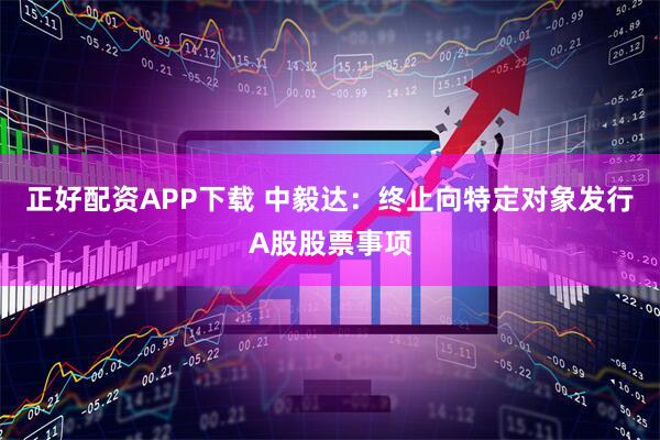 正好配资APP下载 中毅达：终止向特定对象发行A股股票事项