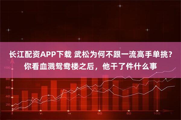 长江配资APP下载 武松为何不跟一流高手单挑？你看血溅鸳鸯楼之后，他干了件什么事