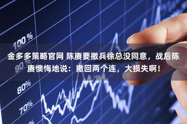 金多多策略官网 陈赓要撤兵徐总没同意，战后陈赓懊悔地说：撤回两个连，大损失啊！