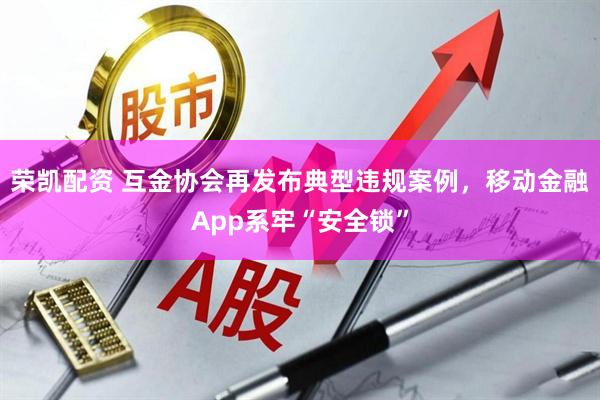 荣凯配资 互金协会再发布典型违规案例，移动金融App系牢“安全锁”