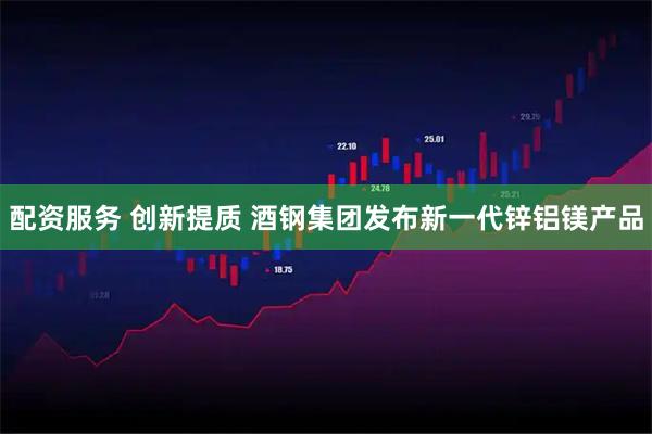 配资服务 创新提质 酒钢集团发布新一代锌铝镁产品