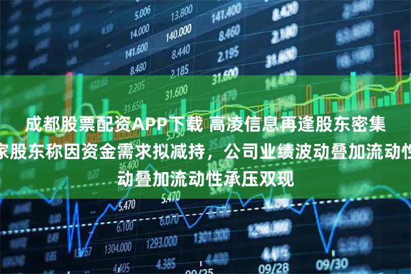成都股票配资APP下载 高凌信息再逢股东密集减持：五家股东称因资金需求拟减持，公司业绩波动叠加流动性承压双现