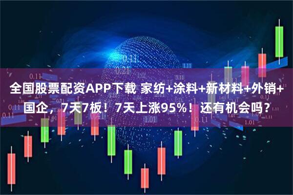 全国股票配资APP下载 家纺+涂料+新材料+外销+国企，7天7板！7天上涨95%！还有机会吗？
