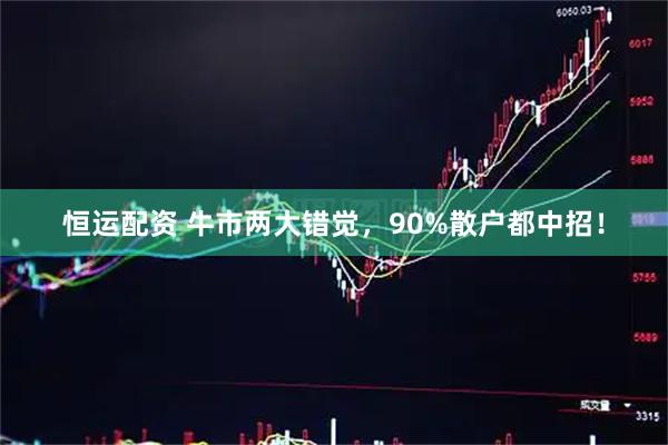 恒运配资 牛市两大错觉，90%散户都中招！