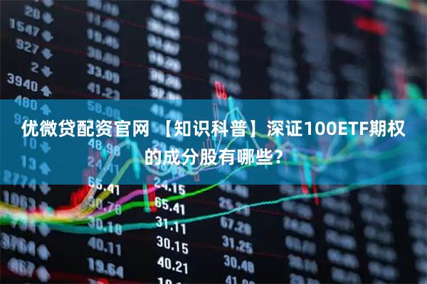 优微贷配资官网 【知识科普】深证100ETF期权的成分股有哪些？