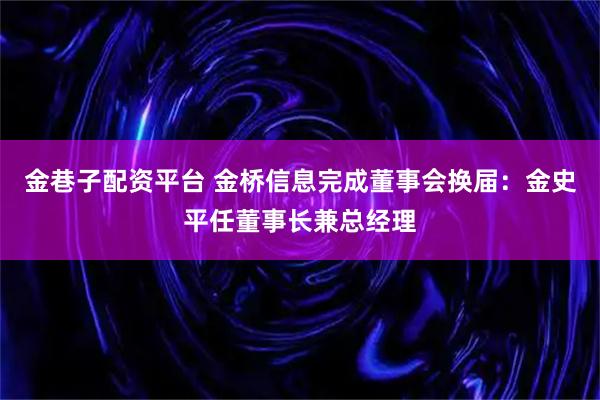 金巷子配资平台 金桥信息完成董事会换届：金史平任董事长兼总经理