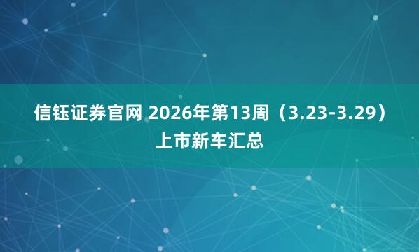 信钰证券官网 2026年第13周（3.23-3.29）上市新车汇总