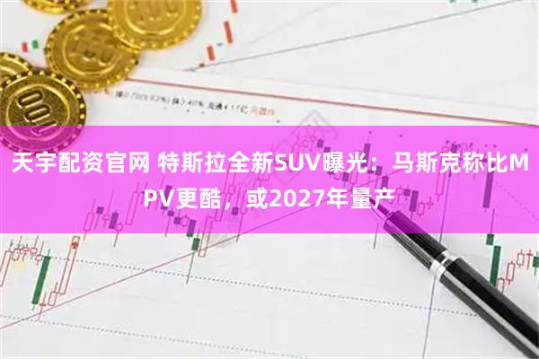 天宇配资官网 特斯拉全新SUV曝光：马斯克称比MPV更酷，或2027年量产
