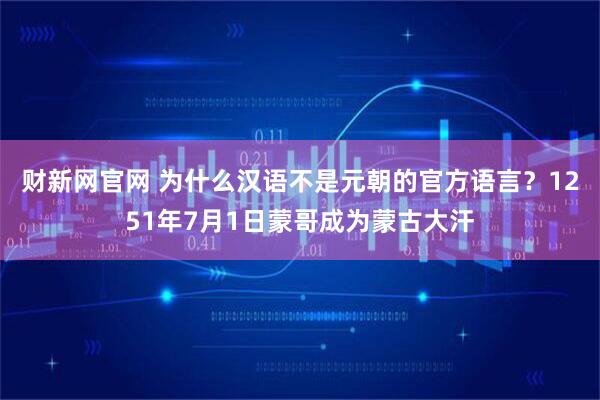 财新网官网 为什么汉语不是元朝的官方语言？1251年7月1日蒙哥成为蒙古大汗