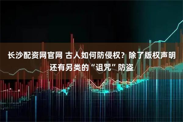 长沙配资网官网 古人如何防侵权？除了版权声明还有另类的“诅咒”防盗