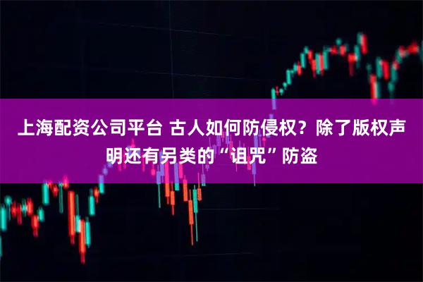 上海配资公司平台 古人如何防侵权？除了版权声明还有另类的“诅咒”防盗