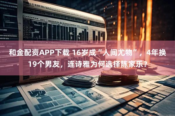 和金配资APP下载 16岁成“人间尤物”，4年换19个男友，连诗雅为何选择陈家乐？