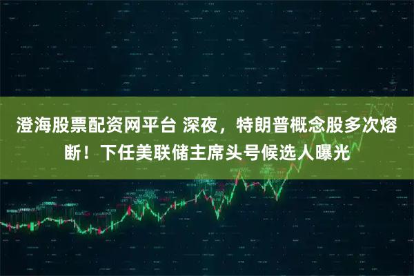 澄海股票配资网平台 深夜,特朗普概念股多次熔断!下任美联储主席头号候选人曝光