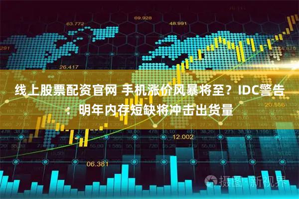 线上股票配资官网 手机涨价风暴将至？IDC警告：明年内存短缺将冲击出货量