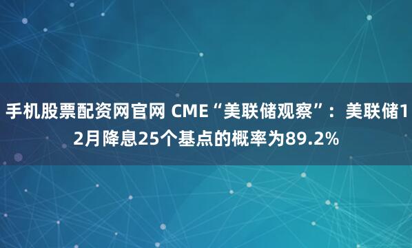 手机股票配资网官网 CME“美联储观察”:美联储12月降息25个基点的概率为89.2%