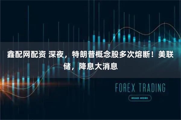 鑫配网配资 深夜，特朗普概念股多次熔断！美联储，降息大消息