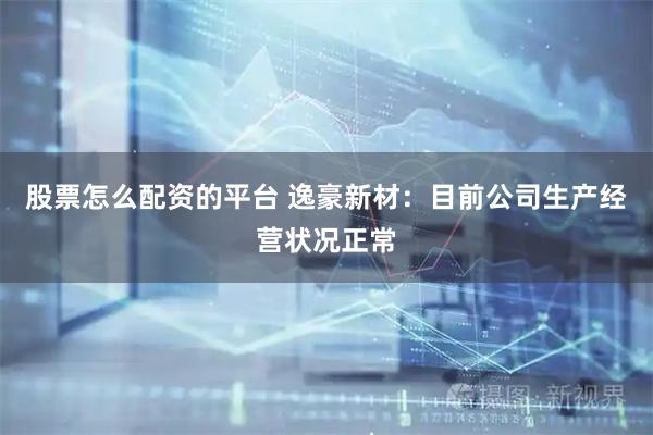 股票怎么配资的平台 逸豪新材：目前公司生产经营状况正常