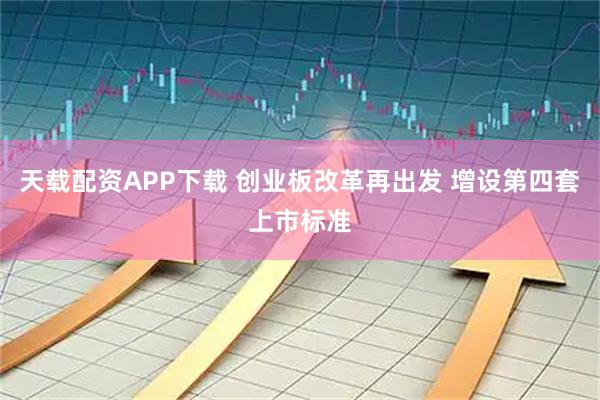 天载配资APP下载 创业板改革再出发 增设第四套上市标准