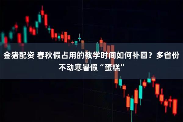金猪配资 春秋假占用的教学时间如何补回?多省份不动寒暑假“蛋糕”