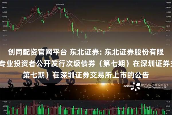 创同配资官网平台 东北证券: 东北证券股份有限公司2025年面向专业投资者公开发行次级债券（第七期）在深圳证券交易所上市的公告