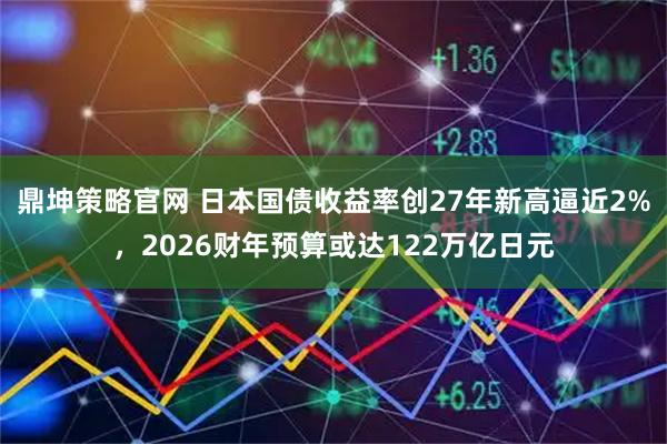 鼎坤策略官网 日本国债收益率创27年新高逼近2%，2026财年预算或达122万亿日元