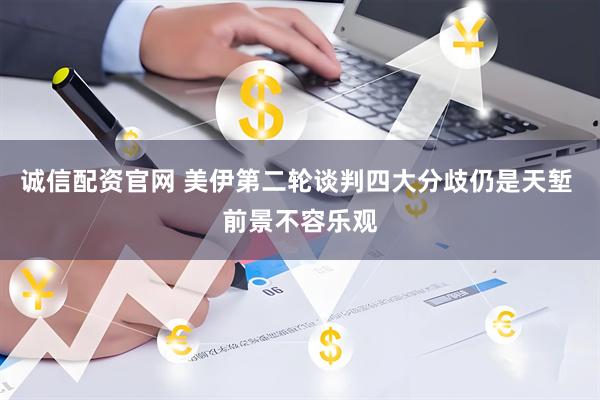 诚信配资官网 美伊第二轮谈判四大分歧仍是天堑 前景不容乐观