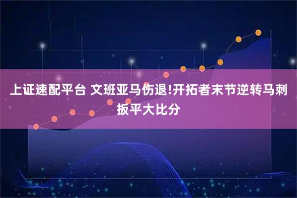 上证速配平台 文班亚马伤退!开拓者末节逆转马刺扳平大比分