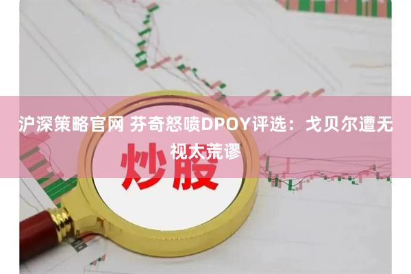 沪深策略官网 芬奇怒喷DPOY评选：戈贝尔遭无视太荒谬
