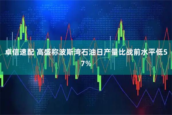 卓信速配 高盛称波斯湾石油日产量比战前水平低57%